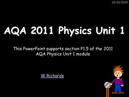 23/10/2015 AQA 2011 Physics Unit 1 W Richards This PowerPoint supports section P1.5 of the 2011 AQA Physics Unit 1 module.