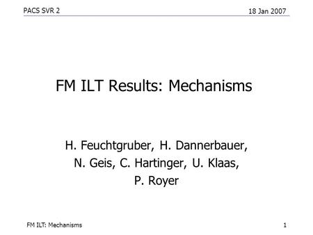 PACS SVR 2 18 Jan 2007 FM ILT: Mechanisms1 FM ILT Results: Mechanisms H. Feuchtgruber, H. Dannerbauer, N. Geis, C. Hartinger, U. Klaas, P. Royer.