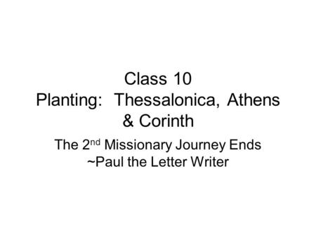 Class 10 Planting: Thessalonica, Athens & Corinth The 2 nd Missionary Journey Ends ~Paul the Letter Writer.