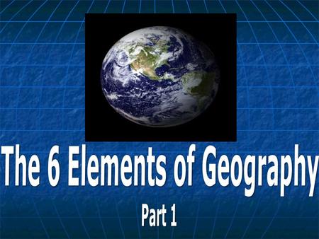 6 Elements Many geographers use the six essential elements to organize their study. 1. The World in Spatial Terms 2. Places and Regions 3. Physical Systems.