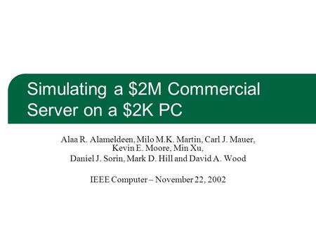 Simulating a $2M Commercial Server on a $2K PC Alaa R. Alameldeen, Milo M.K. Martin, Carl J. Mauer, Kevin E. Moore, Min Xu, Daniel J. Sorin, Mark D. Hill.