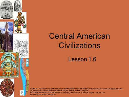Central American Civilizations Lesson 1.6 SSWH 8 – The student will demonstrate an understanding of the development of societies in Central and South America.