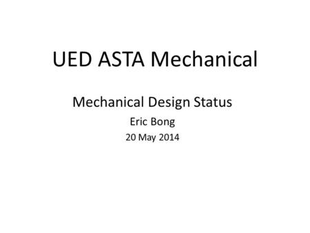 UED ASTA Mechanical Mechanical Design Status Eric Bong 20 May 2014.