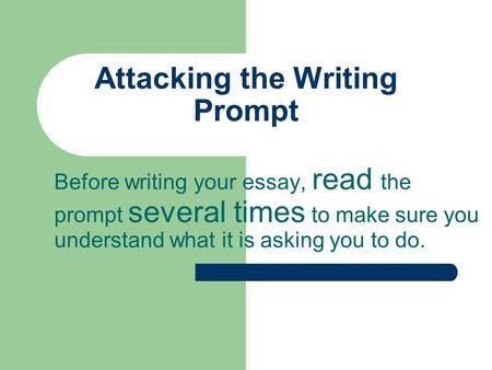 Attacking the Writing Prompt Before writing your essay, read the prompt several times to make sure you understand what it is asking you to do.