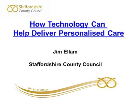 Jim Ellam Staffordshire County Council How Technology Can Help Deliver Personalised Care.