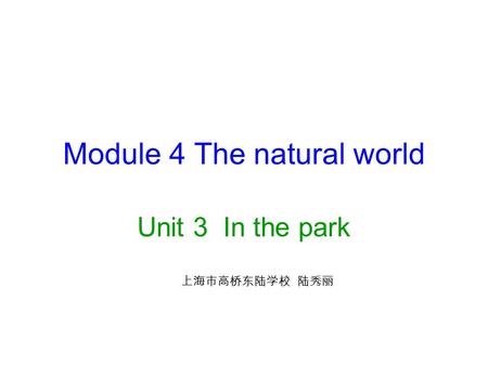 Module 4 The natural world Unit 3 In the park 上海市高桥东陆学校 陆秀丽.