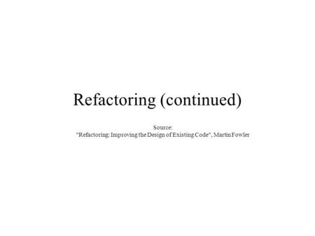 Refactoring (continued) Source: Refactoring: Improving the Design of Existing Code, Martin Fowler.