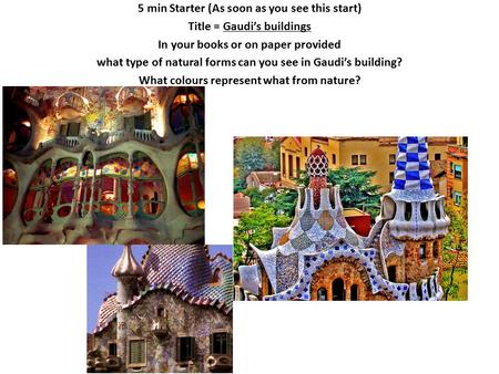 5 min Starter (As soon as you see this start) Title = Gaudi’s buildings In your books or on paper provided what type of natural forms can you see in Gaudi’s.
