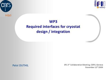 WP3 Required interfaces for cryostat design / integration Patxi DUTHIL SPL 3 rd Collaboration Meeting, CERN, Geneva November 12 th 2009.
