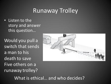 Runaway Trolley Listen to the story and answer this question… Would you pull a switch that sends a man to his death to save Five others on a runaway trolley?