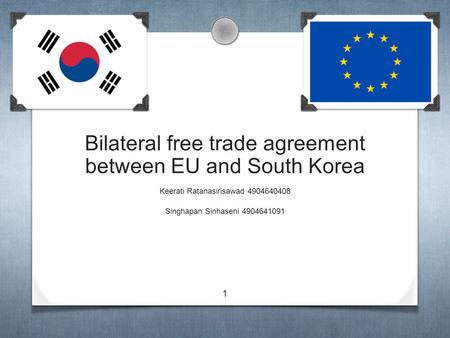 1 Bilateral free trade agreement between EU and South Korea Keerati Ratanasirisawad 4904640408 Singhapan Sinhaseni 4904641091.