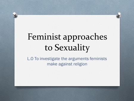 Feminist approaches to Sexuality L.O To investigate the arguments feminists make against religion.