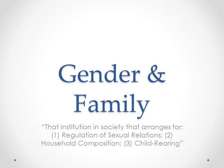 Gender & Family “That institution in society that arranges for: (1) Regulation of Sexual Relations; (2) Household Composition; (3) Child-Rearing”