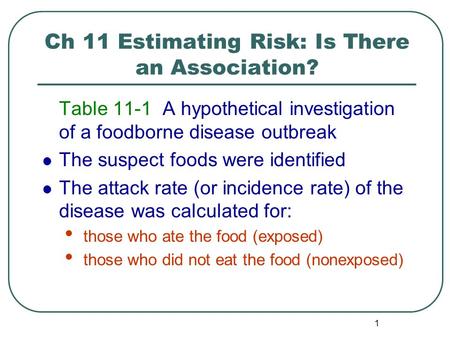 1 Ch 11 Estimating Risk: Is There an Association? Table 11-1 A hypothetical investigation of a foodborne disease outbreak The suspect foods were identified.
