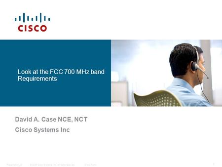 © 2006 Cisco Systems, Inc. All rights reserved.Cisco PublicPresentation_ID 1 Look at the FCC 700 MHz band Requirements David A. Case NCE, NCT Cisco Systems.
