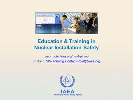 IAEA International Atomic Energy Agency Education & Training in Nuclear Installation Safety web: goto.iaea.org/nis-traininggoto.iaea.org/nis-training contact: