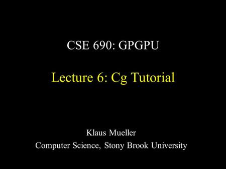 CSE 690: GPGPU Lecture 6: Cg Tutorial Klaus Mueller Computer Science, Stony Brook University.
