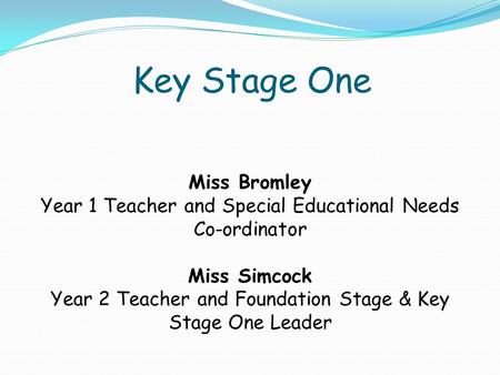Key Stage One Miss Bromley Year 1 Teacher and Special Educational Needs Co-ordinator Miss Simcock Year 2 Teacher and Foundation Stage & Key Stage One Leader.