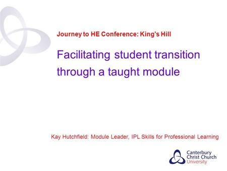 Contents Kay Hutchfield: Module Leader, IPL Skills for Professional Learning Journey to HE Conference: King’s Hill Facilitating student transition through.