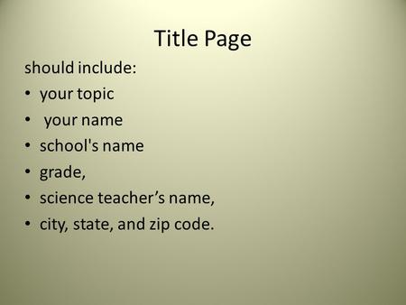 Title Page should include: your topic your name school's name grade, science teacher’s name, city, state, and zip code.