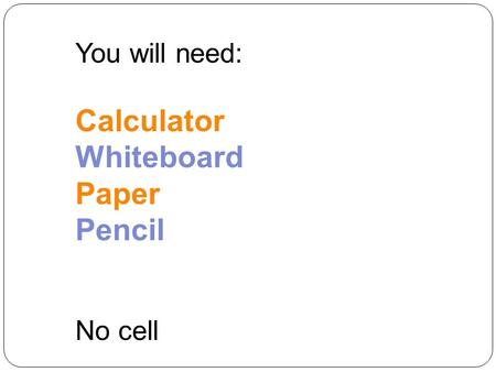 You will need: Calculator Whiteboard Paper Pencil No cell.