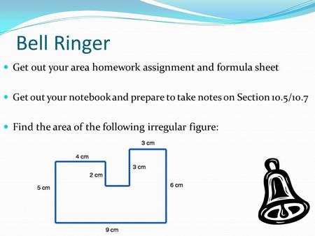 Bell Ringer Get out your area homework assignment and formula sheet Get out your notebook and prepare to take notes on Section 10.5/10.7 Find the area.