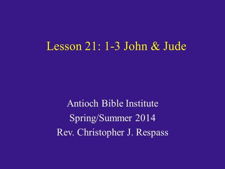 Lesson 21: 1-3 John & Jude Antioch Bible Institute Spring/Summer 2014 Rev. Christopher J. Respass.