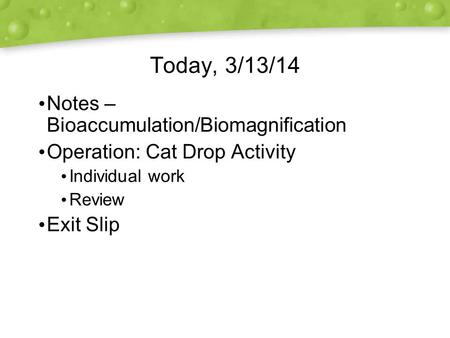 Today, 3/13/14 Notes – Bioaccumulation/Biomagnification Operation: Cat Drop Activity Individual work Review Exit Slip Notes – Bioaccumulation/Biomagnification.
