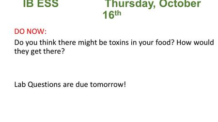 IB ESSThursday, October 16 th DO NOW: Do you think there might be toxins in your food? How would they get there? Lab Questions are due tomorrow!