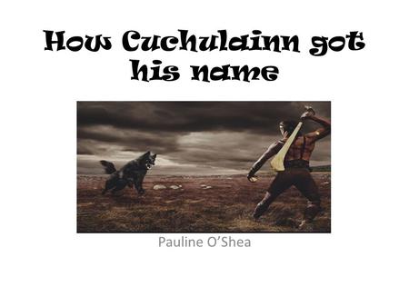 How Cuchulainn got his name Pauline O’Shea Setanta When Cuchulainn was young he had a different name, Setanta. This is the story of how he became Cuchulainn.