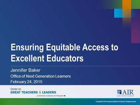 Ensuring Equitable Access to Excellent Educators Copyright © 2014 American Institutes for Research. All rights reserved. Jennifer Baker Office of Next.