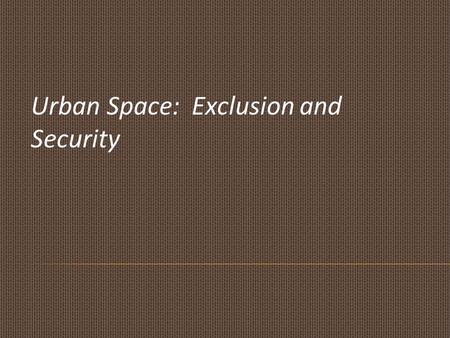 Urban Space: Exclusion and Security.  Madanipour  Exclusion is “an institutionalized form of controlling access: to places, to activities, to resources,