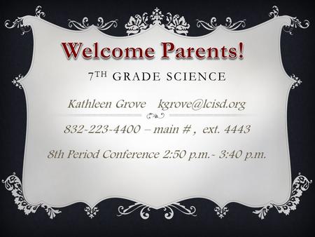 7 TH GRADE SCIENCE Kathleen Grove 832-223-4400 – main #, ext. 4443 8th Period Conference 2:50 p.m.- 3:40 p.m.