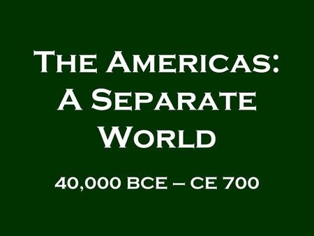 The Americas: A Separate World 40,000 BCE – CE 700.