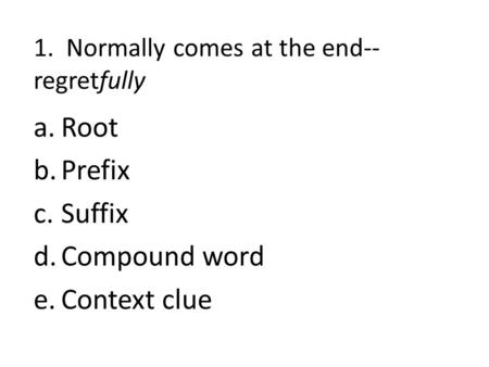 1. Normally comes at the end-- regretfully a.Root b.Prefix c.Suffix d.Compound word e.Context clue.