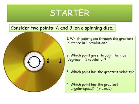 STARTER Consider two points, A and B, on a spinning disc. 1. Which point goes through the greatest distance in 1 revolution? 2. Which point goes through.