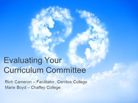 Evaluating Your Curriculum Committee Rich Cameron – Facilitator, Cerritos College Marie Boyd – Chaffey College.