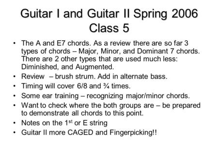 Guitar I and Guitar II Spring 2006 Class 5 The A and E7 chords. As a review there are so far 3 types of chords – Major, Minor, and Dominant 7 chords. There.