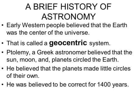 Early Western people believed that the Earth was the center of the universe. That is called a geocentric system. Ptolemy, a Greek astronomer believed that.