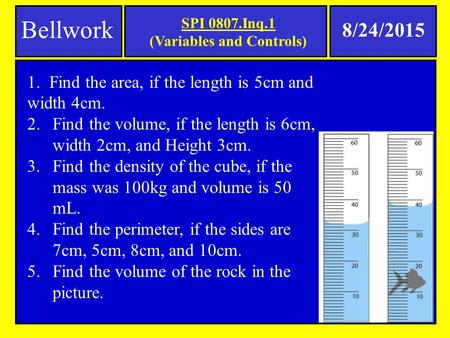 SPI 0807.Inq.1 (Variables and Controls) Bellwork 8/24/2015 1. Find the area, if the length is 5cm and width 4cm. 2.Find the volume, if the length is 6cm,