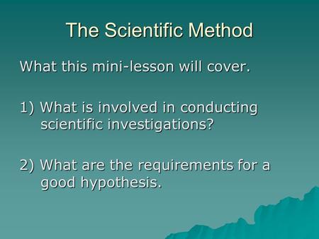 The Scientific Method What this mini-lesson will cover. 1) What is involved in conducting scientific investigations? 2) What are the requirements for a.