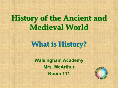 History of the Ancient and Medieval World What is History? Walsingham Academy Mrs. McArthur Room 111.