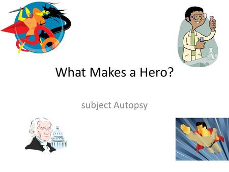What Makes a Hero? subject Autopsy. Who Is Your Hero? We’ve talked a lot about defining heroes, and who our personal heroes are, over the last few weeks.