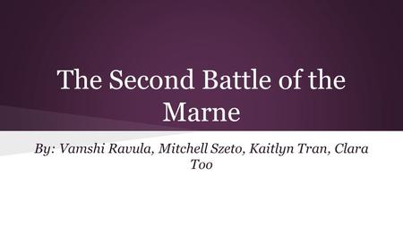 The Second Battle of the Marne By: Vamshi Ravula, Mitchell Szeto, Kaitlyn Tran, Clara Too.