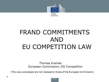 1 FRAND COMMITMENTS AND EU COMPETITION LAW Thomas Kramler European Commission, DG Competition (The views expressed are not necessarily those of the European.