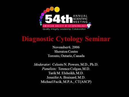 Diagnostic Cytology Seminar November 6, 2006 Sheraton Centre Toronto, Ontario, Canada Moderator: Celeste N. Powers, M.D., Ph.D. Panelists: Terence Colgan,