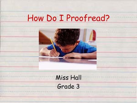 How Do I Proofread? Miss Hall Grade 3. What is Proofreading? Reading something that we have written to check it for any errors that need to be fixed.