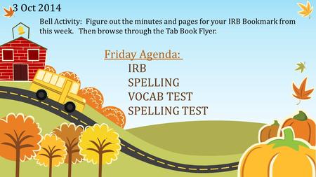 3 Oct 2014 Bell Activity: Figure out the minutes and pages for your IRB Bookmark from this week. Then browse through the Tab Book Flyer. Friday Agenda: