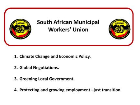 South African Municipal Workers’ Union 1.Climate Change and Economic Policy. 2.Global Negotiations. 3.Greening Local Government. 4.Protecting and growing.