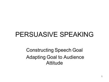 1 PERSUASIVE SPEAKING Constructing Speech Goal Adapting Goal to Audience Attitude.